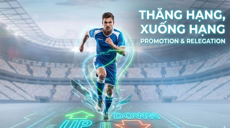Thăng hạng xuống hạng là gì? Luật promotion và relegation